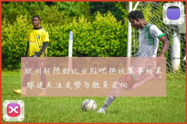 欧洲杯预测比分贴吧热议赛事结果 球迷关注走势与胜负走向