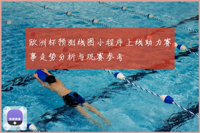 欧洲杯预测线图小程序上线助力赛事走势分析与观赛参考