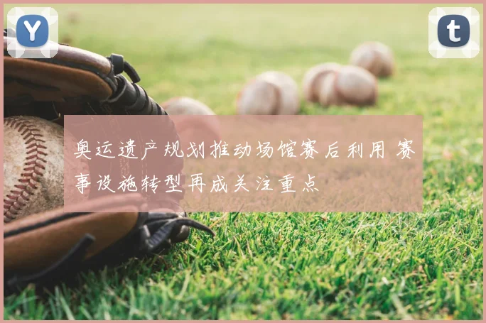 奥运遗产规划推动场馆赛后利用 赛事设施转型再成关注重点