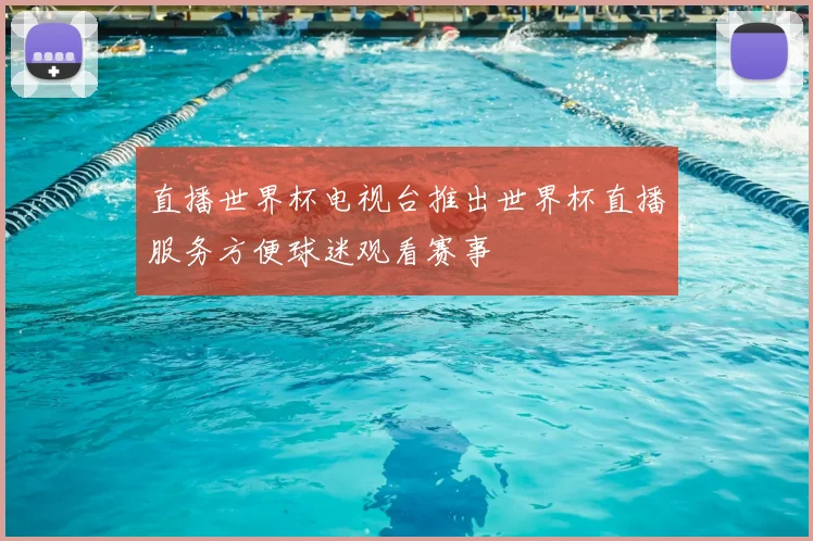 直播世界杯电视台推出世界杯直播服务方便球迷观看赛事