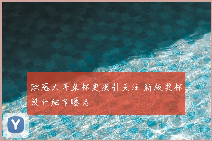 欧冠大耳朵杯更换引关注 新版奖杯设计细节曝光