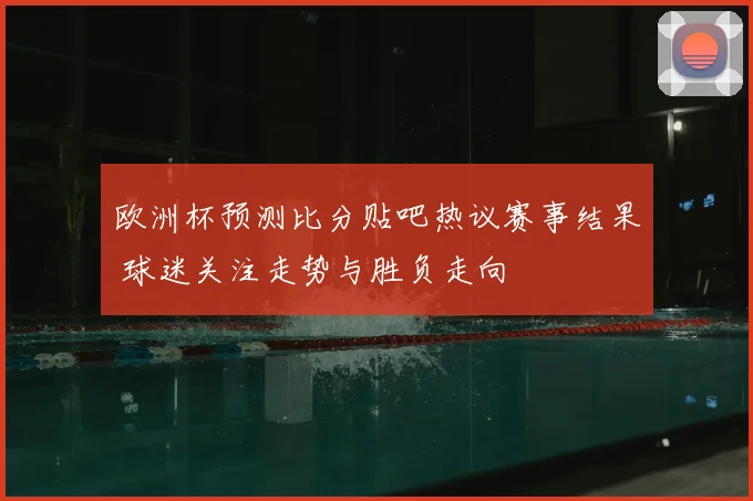 欧洲杯预测比分贴吧热议赛事结果 球迷关注走势与胜负走向