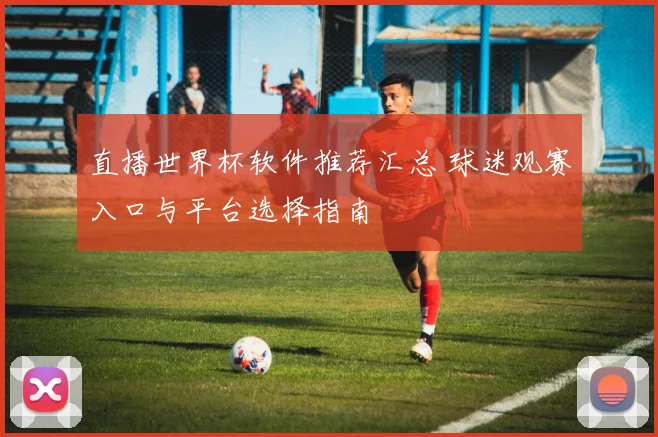 直播世界杯软件推荐汇总 球迷观赛入口与平台选择指南