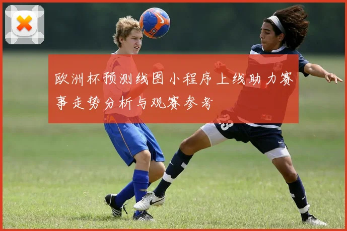 欧洲杯预测线图小程序上线助力赛事走势分析与观赛参考