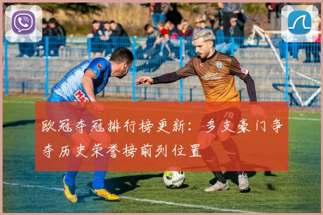 欧冠夺冠排行榜更新:多支豪门争夺历史荣誉榜前列位置