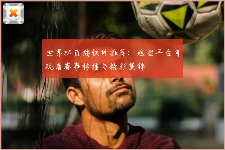 世界杯直播软件推荐:这些平台可观看赛事转播与精彩集锦