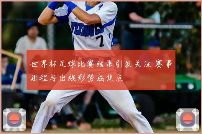 世界杯足球比赛结果引发关注 赛事进程与出线形势成焦点
