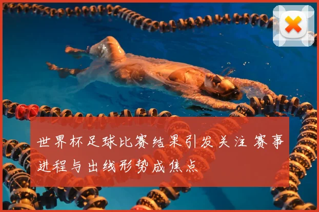 世界杯足球比赛结果引发关注 赛事进程与出线形势成焦点