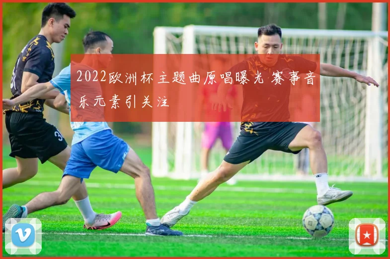 2022欧洲杯主题曲原唱曝光 赛事音乐元素引关注