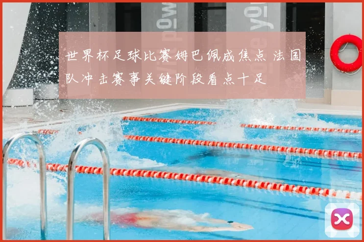 世界杯足球比赛姆巴佩成焦点 法国队冲击赛事关键阶段看点十足