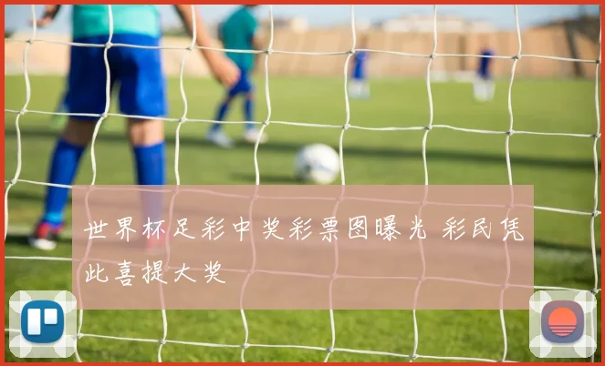 世界杯足彩中奖彩票图曝光 彩民凭此喜提大奖
